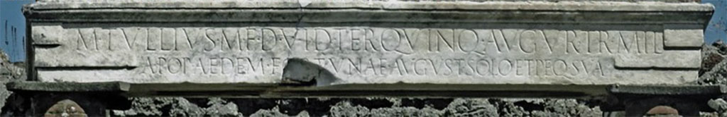 VII.4.1 Pompeii. Dedicatory inscription on the architrave in the temple.
According to Epigraphik-Datenbank Clauss/Slaby (See www.manfredclauss.de) this reads

M(arcus) Tullius  M(arci)  f(ilius)  d(uum)v(ir)  i(ure)  d(icundo) ter(tium)  quinq(uennalis)  augur  tr(ibunus)  mil(itum)
a  pop(ulo)  aedem  Fortunae  August(ae) solo  et  peq(unia!)  sua       [CIL X 820]  

Now in Naples Archaeological Museum, inventory number MN 3853.

Nel mezzo della scalinata elevasi un’altr’ara per le offerte pubbliche, innanzi alla quale sono alcuni perni di ferro, che facevano parte di un cancello.”

In the middle of the staircase stood another altar for public offerings, before which are some iron pins, which were part of a gate.”

See Pagano, N. (1868). Guida di Pompei, 2nd ed. (p.46) 
